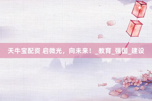 天牛宝配资 启微光，向未来！_教育_强国_建设