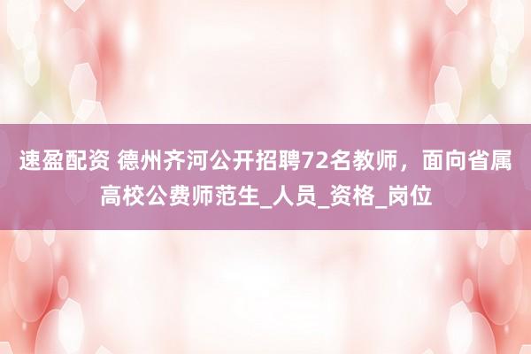 速盈配资 德州齐河公开招聘72名教师，面向省属高校公费师范生_人员_资格_岗位