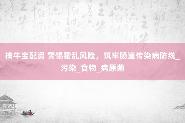 擒牛宝配资 警惕霍乱风险，筑牢肠道传染病防线_污染_食物_病原菌