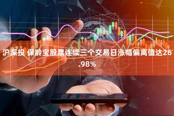 沪深投 保龄宝股票连续三个交易日涨幅偏离值达26.98%