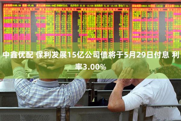 中鑫优配 保利发展15亿公司债将于5月29日付息 利率3.00%
