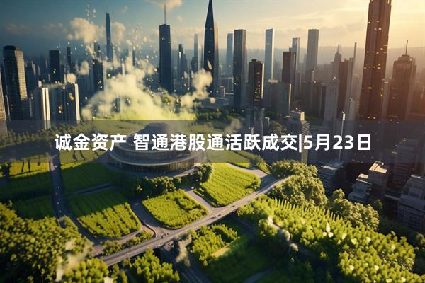 诚金资产 智通港股通活跃成交|5月23日