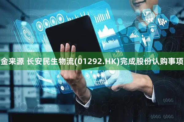 金来源 长安民生物流(01292.HK)完成股份认购事项