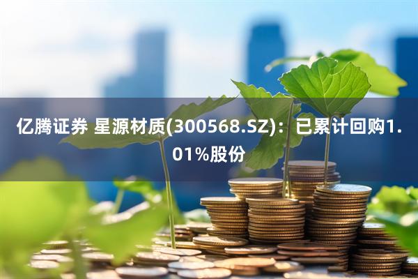 亿腾证券 星源材质(300568.SZ)：已累计回购1.01%股份