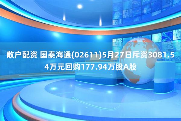 散户配资 国泰海通(02611)5月27日斥资3081.54万元回购177.94万股A股