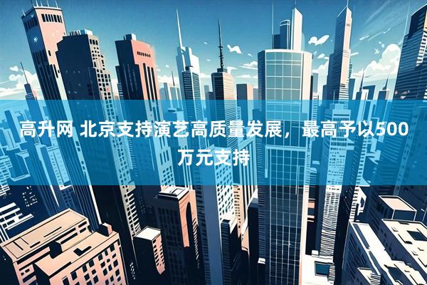 高升网 北京支持演艺高质量发展，最高予以500万元支持