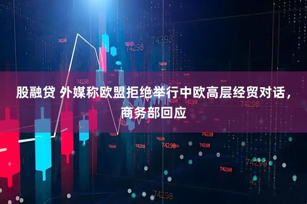 股融贷 外媒称欧盟拒绝举行中欧高层经贸对话，商务部回应