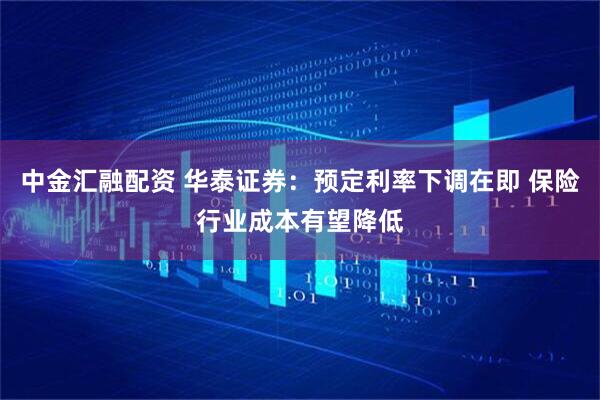 中金汇融配资 华泰证券：预定利率下调在即 保险行业成本有望降低