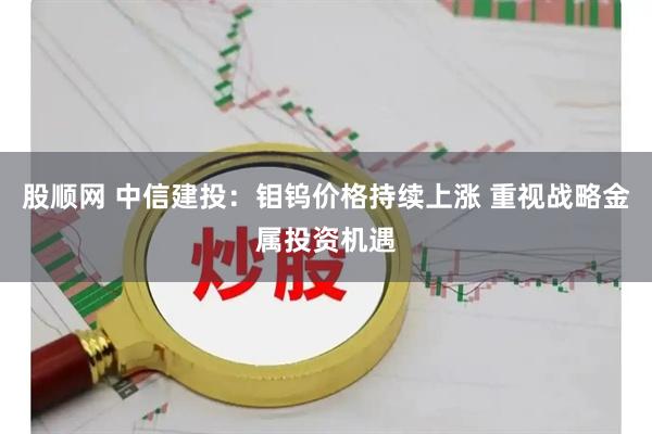 股顺网 中信建投：钼钨价格持续上涨 重视战略金属投资机遇
