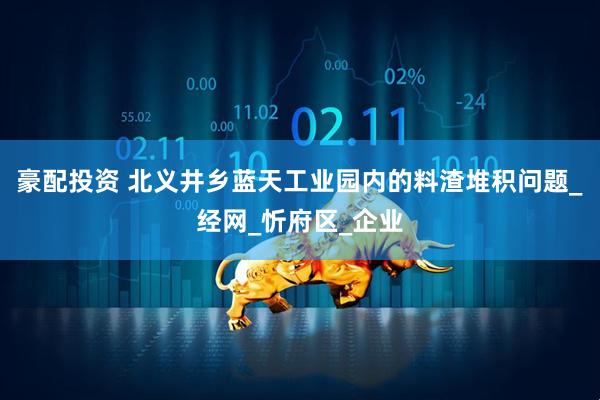 豪配投资 北义井乡蓝天工业园内的料渣堆积问题_经网_忻府区_企业