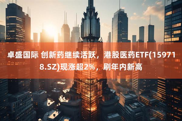 卓盛国际 创新药继续活跃，港股医药ETF(159718.SZ)现涨超2%，刷年内新高
