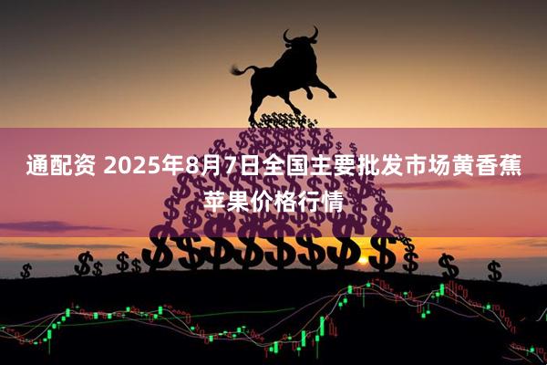 通配资 2025年8月7日全国主要批发市场黄香蕉苹果价格行情