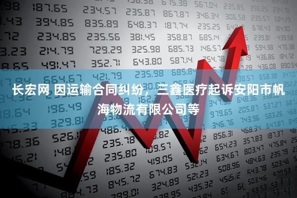 长宏网 因运输合同纠纷，三鑫医疗起诉安阳市帆海物流有限公司等