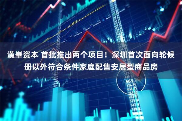 漢崋资本 首批推出两个项目！深圳首次面向轮候册以外符合条件家庭配售安居型商品房
