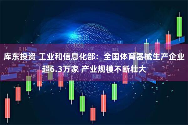 库东投资 工业和信息化部：全国体育器械生产企业超6.3万家 产业规模不断壮大