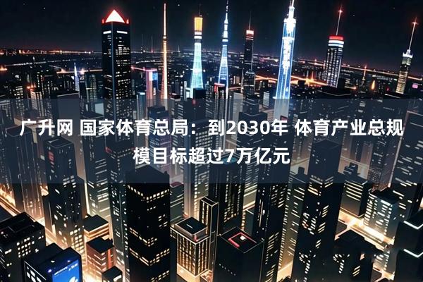 广升网 国家体育总局：到2030年 体育产业总规模目标超过7万亿元