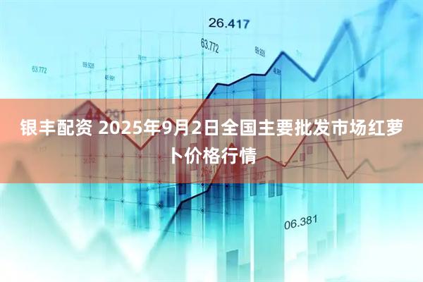 银丰配资 2025年9月2日全国主要批发市场红萝卜价格行情