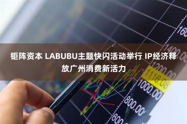 钜阵资本 LABUBU主题快闪活动举行 IP经济释放广州消费新活力