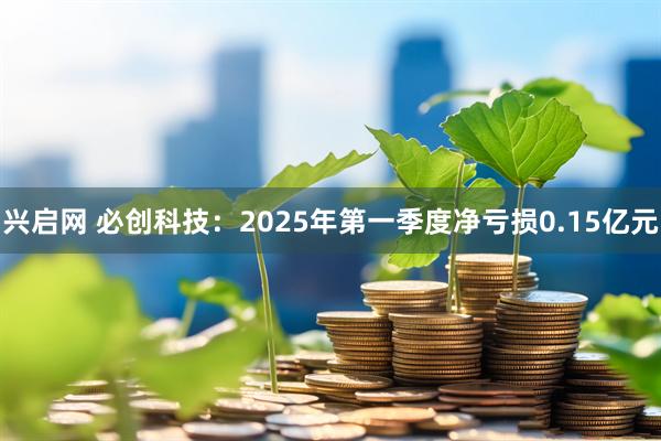 兴启网 必创科技：2025年第一季度净亏损0.15亿元